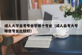 成人大学自考专业学哪个专业（成人自考大专哪些专业比较好）