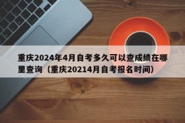 重庆2024年4月自考多久可以查成绩在哪里查询（重庆20214月自考报名时间）