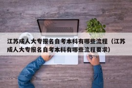 江苏成人大专报名自考本科有哪些流程（江苏成人大专报名自考本科有哪些流程要求）