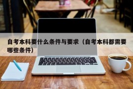 自考本科要什么条件与要求（自考本科都需要哪些条件）