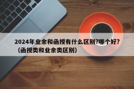 2024年业余和函授有什么区别?哪个好?（函授类和业余类区别）