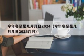 今年冬至是几月几日2024（今年冬至是几月几日2023几时）