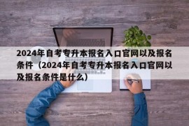 2024年自考专升本报名入口官网以及报名条件（2024年自考专升本报名入口官网以及报名条件是什么）