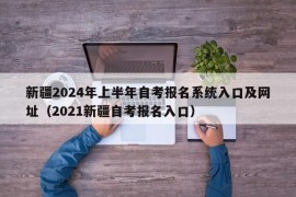 新疆2024年上半年自考报名系统入口及网址（2021新疆自考报名入口）