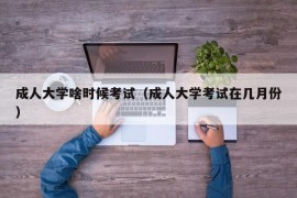 成人大学啥时候考试（成人大学考试在几月份）