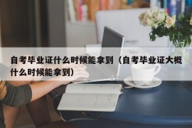 自考毕业证什么时候能拿到（自考毕业证大概什么时候能拿到）