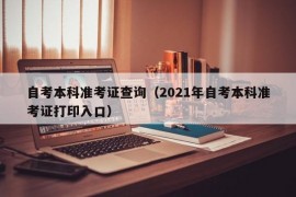 自考本科准考证查询（2021年自考本科准考证打印入口）