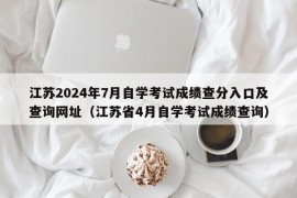 江苏2024年7月自学考试成绩查分入口及查询网址（江苏省4月自学考试成绩查询）