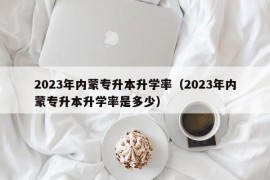 2023年内蒙专升本升学率（2023年内蒙专升本升学率是多少）