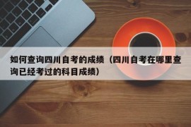 如何查询四川自考的成绩（四川自考在哪里查询已经考过的科目成绩）