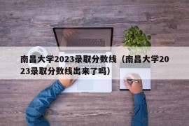 南昌大学2023录取分数线（南昌大学2023录取分数线出来了吗）