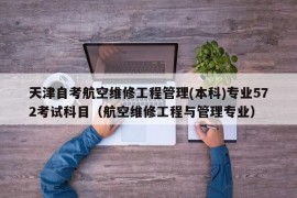 天津自考航空维修工程管理(本科)专业572考试科目（航空维修工程与管理专业）