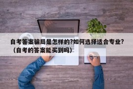 自考答案骗局是怎样的?如何选择适合专业?（自考的答案能买到吗）