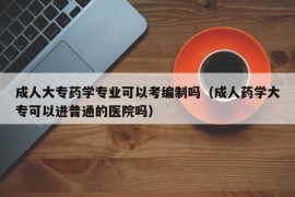 成人大专药学专业可以考编制吗（成人药学大专可以进普通的医院吗）