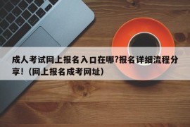 成人考试网上报名入口在哪?报名详细流程分享!（网上报名成考网址）