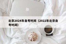 北京2024年自考时间（2022年北京自考时间）