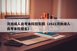 河南成人自考本科招生网（2021河南成人自考本科报名）