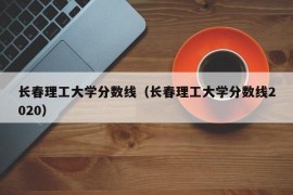 长春理工大学分数线（长春理工大学分数线2020）