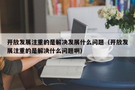 开放发展注重的是解决发展什么问题（开放发展注重的是解决什么问题啊）