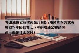 考研成绩公布时间是几月份?成绩查询方式有哪些?-中国教育...（考研成绩公布的时间一般是什么时候）