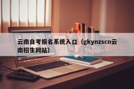 云南自考报名系统入口（gkynzscn云南招生网站）