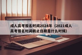 成人高考报名时间2024年（2021成人高考报名时间截止日期是什么时候）