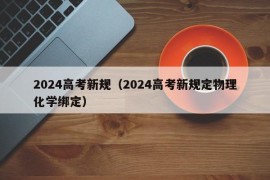 2024高考新规（2024高考新规定物理化学绑定）