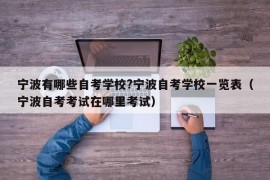 宁波有哪些自考学校?宁波自考学校一览表（宁波自考考试在哪里考试）