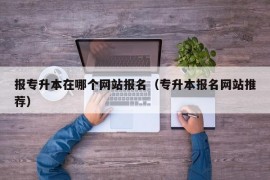 报专升本在哪个网站报名（专升本报名网站推荐）