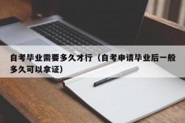 自考毕业需要多久才行（自考申请毕业后一般多久可以拿证）