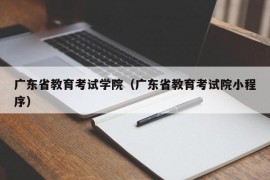 广东省教育考试学院（广东省教育考试院小程序）