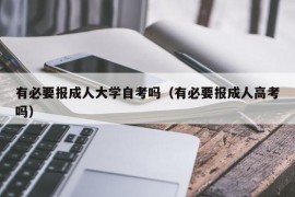 有必要报成人大学自考吗（有必要报成人高考吗）