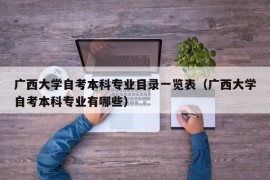 广西大学自考本科专业目录一览表（广西大学自考本科专业有哪些）