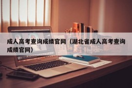 成人高考查询成绩官网（湖北省成人高考查询成绩官网）