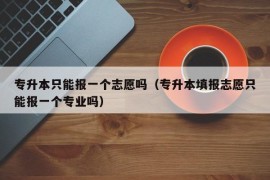 专升本只能报一个志愿吗（专升本填报志愿只能报一个专业吗）