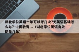 湖北学位英语一年可以考几次?无英语基础怎么办?-中国教育...（湖北学位英语有效期是几年）