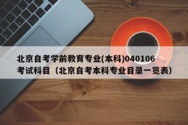 北京自考学前教育专业(本科)040106考试科目（北京自考本科专业目录一览表）