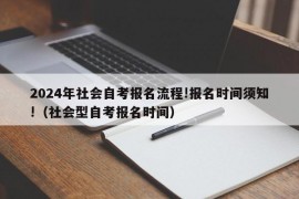 2024年社会自考报名流程!报名时间须知!（社会型自考报名时间）