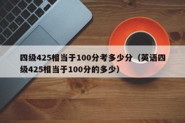 四级425相当于100分考多少分（英语四级425相当于100分的多少）