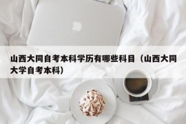 山西大同自考本科学历有哪些科目（山西大同大学自考本科）