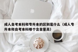 成人自考本科和专升本的区别是什么（成人专升本和自考本科哪个含金量高）