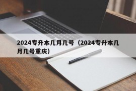 2024专升本几月几号（2024专升本几月几号重庆）