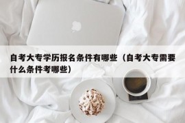 自考大专学历报名条件有哪些（自考大专需要什么条件考哪些）