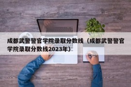 成都武警警官学院录取分数线（成都武警警官学院录取分数线2023年）