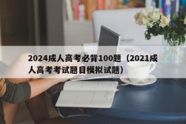 2024成人高考必背100题（2021成人高考考试题目模拟试题）