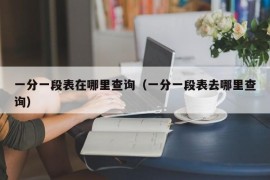 一分一段表在哪里查询（一分一段表去哪里查询）