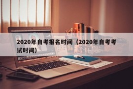 2020年自考报名时间（2020年自考考试时间）