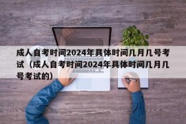 成人自考时间2024年具体时间几月几号考试（成人自考时间2024年具体时间几月几号考试的）