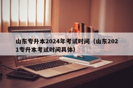 山东专升本2024年考试时间（山东2021专升本考试时间具体）