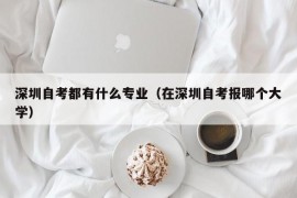 深圳自考都有什么专业（在深圳自考报哪个大学）